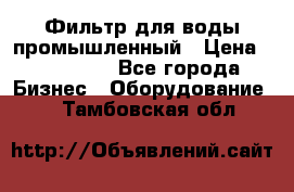 Фильтр для воды промышленный › Цена ­ 189 200 - Все города Бизнес » Оборудование   . Тамбовская обл.